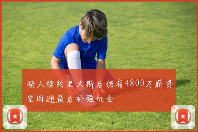 湖人续约里夫斯后仍有4800万薪资空间迎最后补强机会
