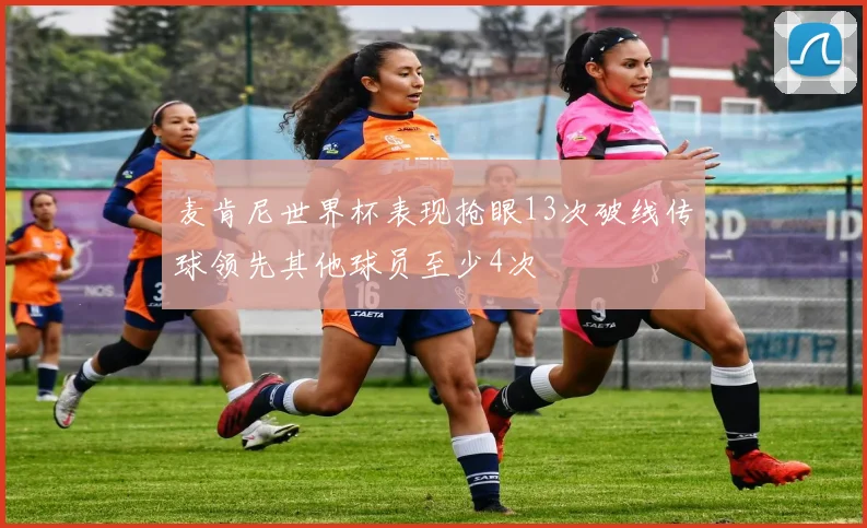 麦肯尼世界杯表现抢眼13次破线传球领先其他球员至少4次