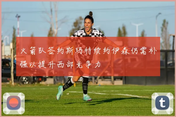 火箭队签约斯玛特续约伊森仍需补强以提升西部竞争力