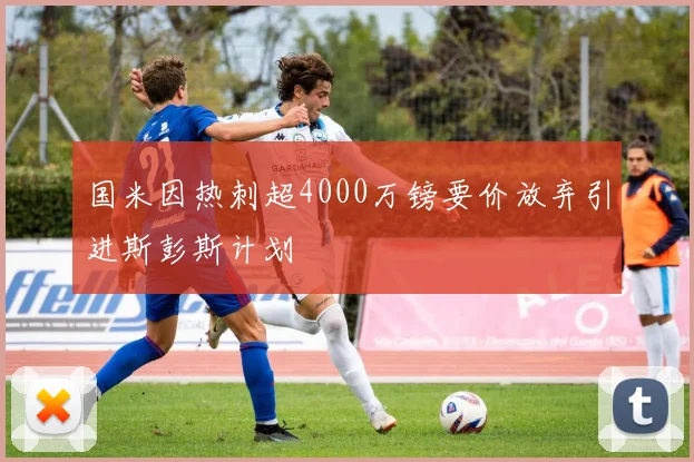 国米因热刺超4000万镑要价放弃引进斯彭斯计划