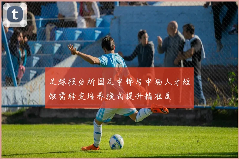 足球报分析国足中锋与中场人才短缺需转变培养模式提升精准度