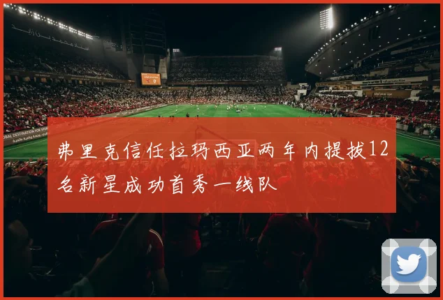 弗里克信任拉玛西亚两年内提拔12名新星成功首秀一线队