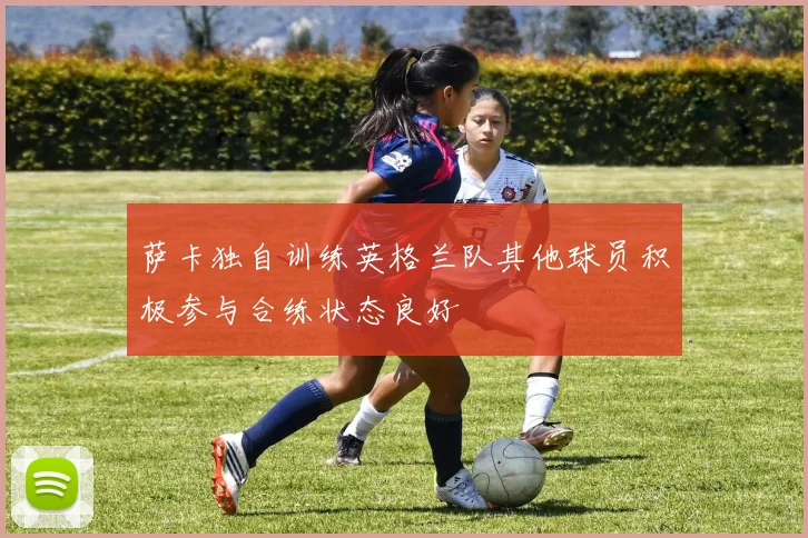 萨卡独自训练英格兰队其他球员积极参与合练状态良好