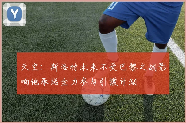 天空：斯洛特未来不受巴黎之战影响他承诺全力参与引援计划