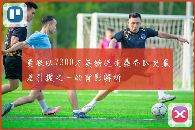 曼联以7300万英镑送走桑乔队史最差引援之一的背影解析