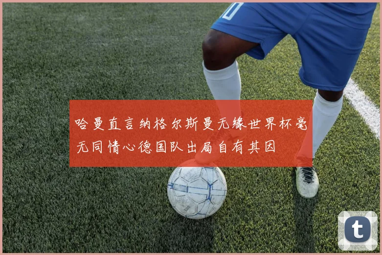 哈曼直言纳格尔斯曼无缘世界杯毫无同情心德国队出局自有其因