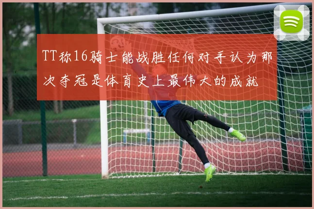 TT称16骑士能战胜任何对手认为那次夺冠是体育史上最伟大的成就