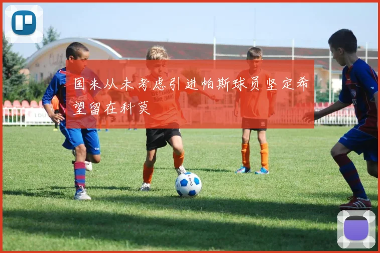 国米从未考虑引进帕斯球员坚定希望留在科莫