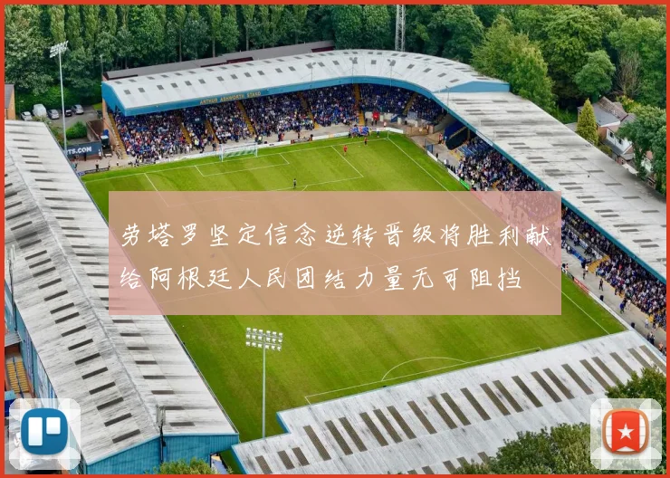劳塔罗坚定信念逆转晋级将胜利献给阿根廷人民团结力量无可阻挡
