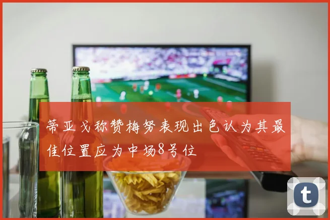 蒂亚戈称赞梅努表现出色认为其最佳位置应为中场8号位