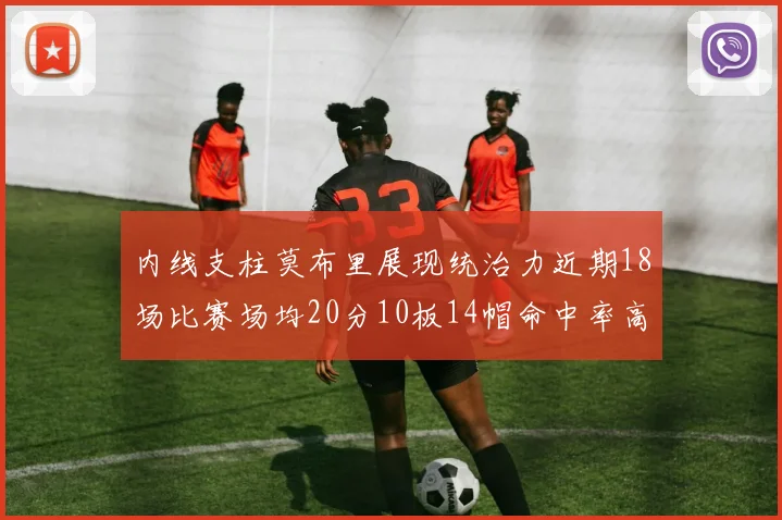 内线支柱莫布里展现统治力近期18场比赛场均20分10板14帽命中率高达63