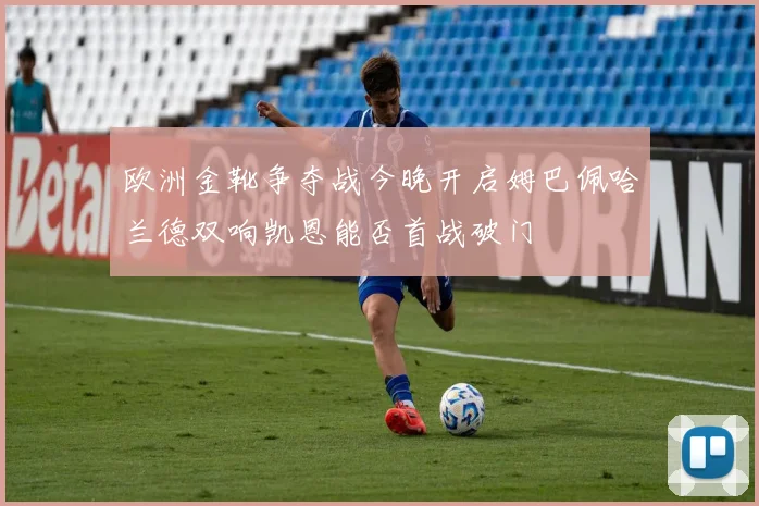 欧洲金靴争夺战今晚开启姆巴佩哈兰德双响凯恩能否首战破门