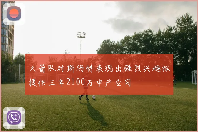 火箭队对斯玛特表现出强烈兴趣拟提供三年2100万中产合同