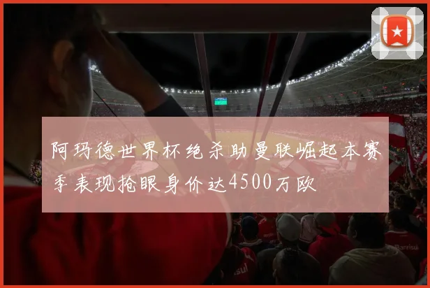 阿玛德世界杯绝杀助曼联崛起本赛季表现抢眼身价达4500万欧