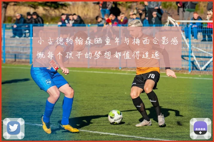 小古德约翰森晒童年与梅西合影感慨每个孩子的梦想都值得追逐
