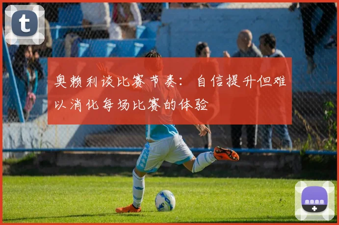 奥赖利谈比赛节奏：自信提升但难以消化每场比赛的体验