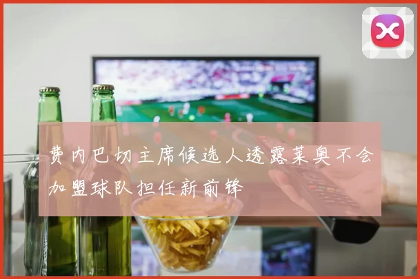 费内巴切主席候选人透露莱奥不会加盟球队担任新前锋