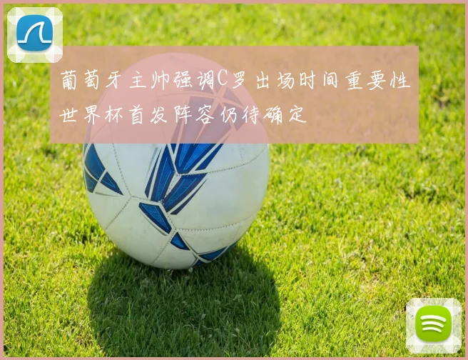 葡萄牙主帅强调C罗出场时间重要性世界杯首发阵容仍待确定