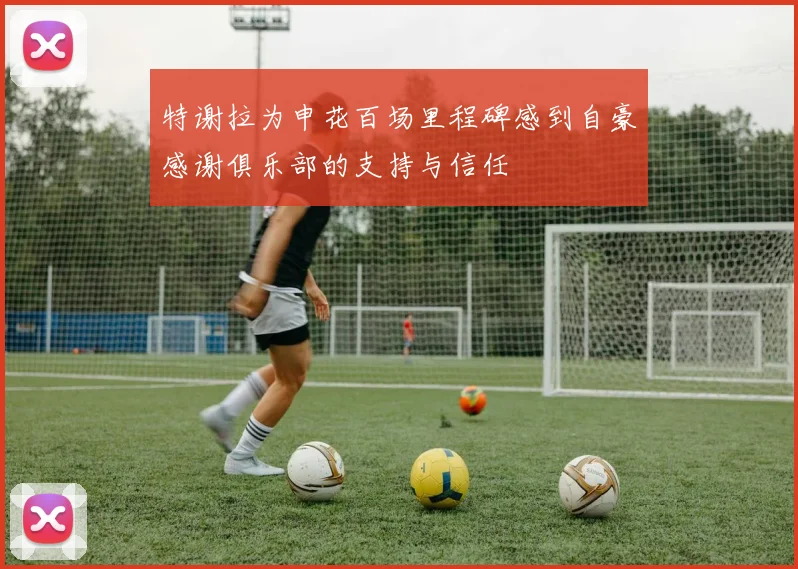 特谢拉为申花百场里程碑感到自豪感谢俱乐部的支持与信任