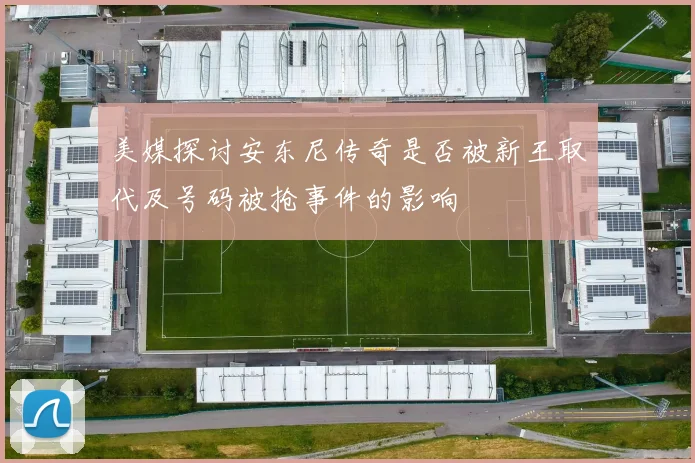 美媒探讨安东尼传奇是否被新王取代及号码被抢事件的影响