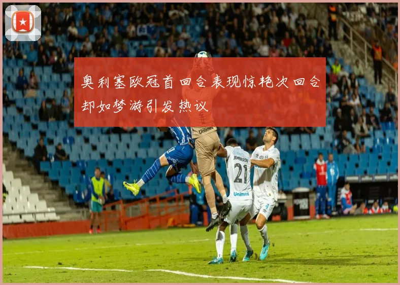 奥利塞欧冠首回合表现惊艳次回合却如梦游引发热议