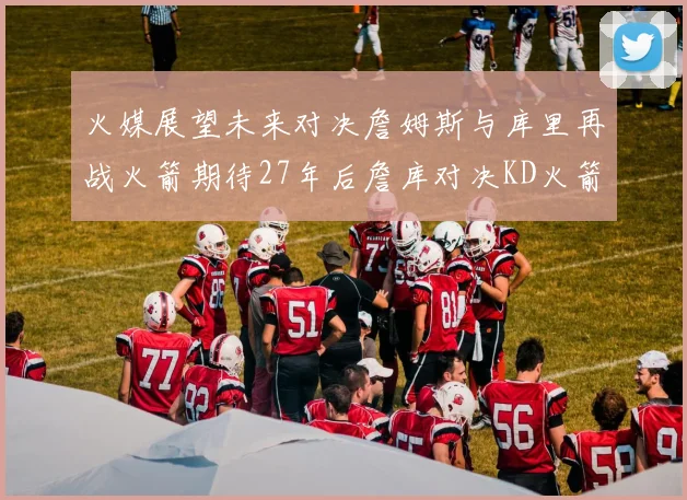 火媒展望未来对决詹姆斯与库里再战火箭期待27年后詹库对决KD火箭