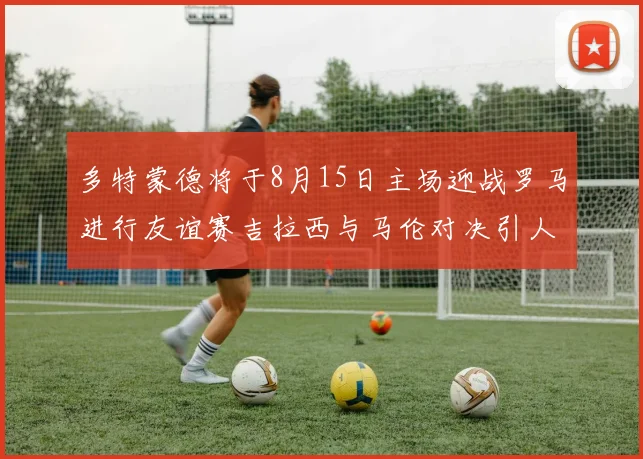 多特蒙德将于8月15日主场迎战罗马进行友谊赛吉拉西与马伦对决引人期待