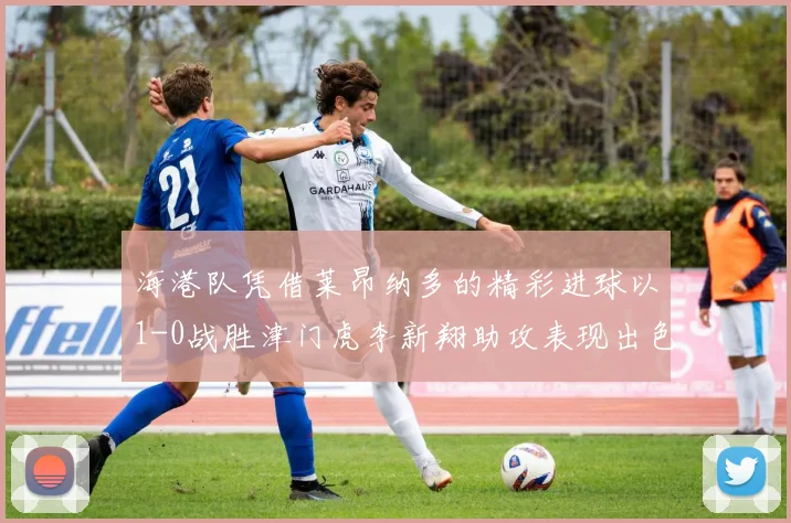 海港队凭借莱昂纳多的精彩进球以1-0战胜津门虎李新翔助攻表现出色