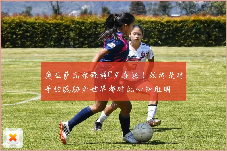 奥亚萨瓦尔强调C罗在场上始终是对手的威胁全世界都对此心知肚明