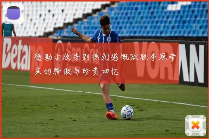 德勒古欣告别热刺感慨欧联夺冠带来的骄傲与珍贵回忆