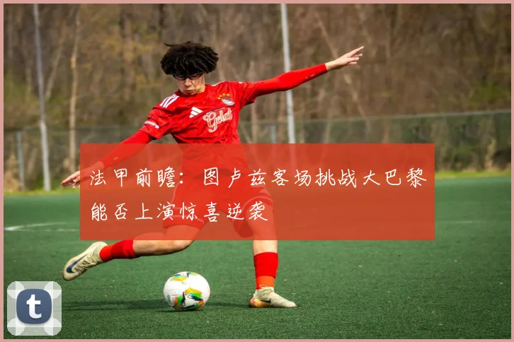 法甲前瞻：图卢兹客场挑战大巴黎能否上演惊喜逆袭
