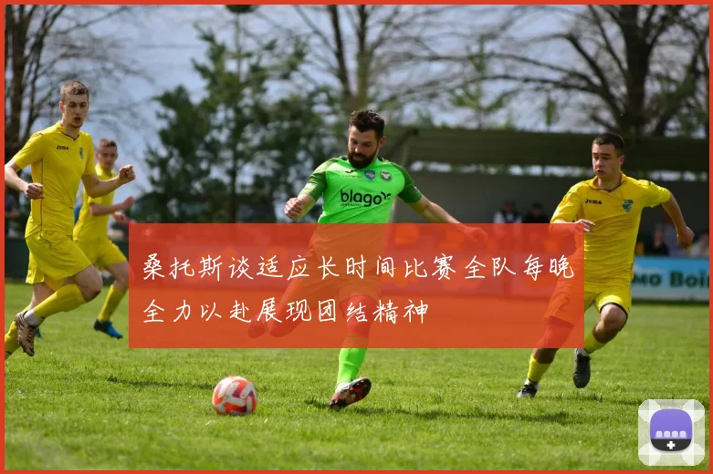 桑托斯谈适应长时间比赛全队每晚全力以赴展现团结精神
