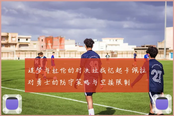 追梦与杜伦的对决让我忆起卡佩拉对勇士的防守策略与空接限制