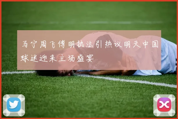 马宁周飞傅明执法引热议明天中国球迷迎来主场盛宴