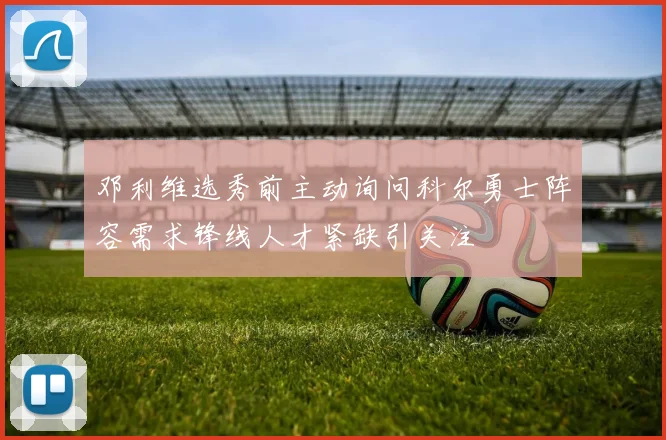 邓利维选秀前主动询问科尔勇士阵容需求锋线人才紧缺引关注