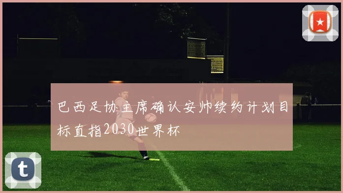 巴西足协主席确认安帅续约计划目标直指2030世界杯