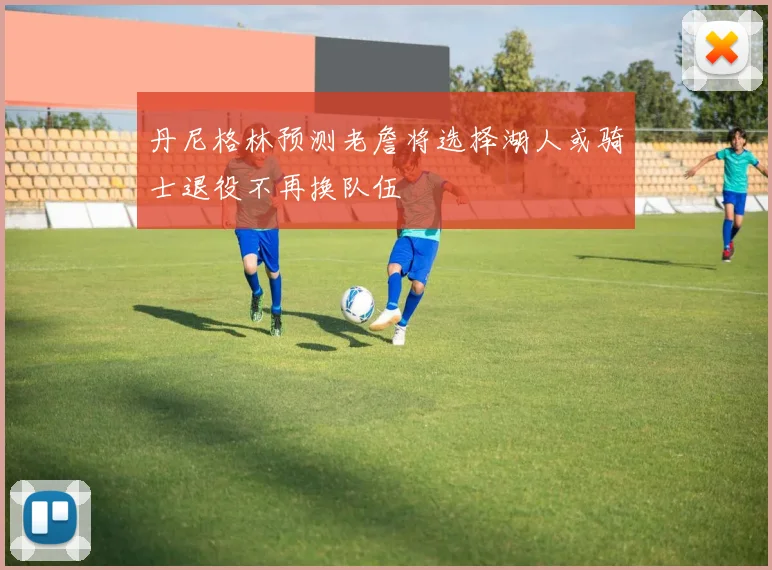 丹尼格林预测老詹将选择湖人或骑士退役不再换队伍