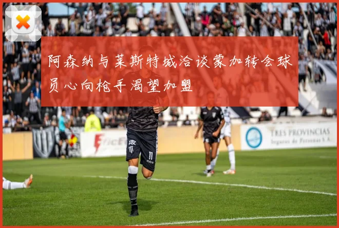 阿森纳与莱斯特城洽谈蒙加转会球员心向枪手渴望加盟