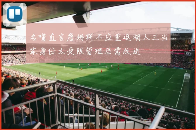 名嘴直言詹姆斯不应重返湖人三当家身份太受限管理层需改进