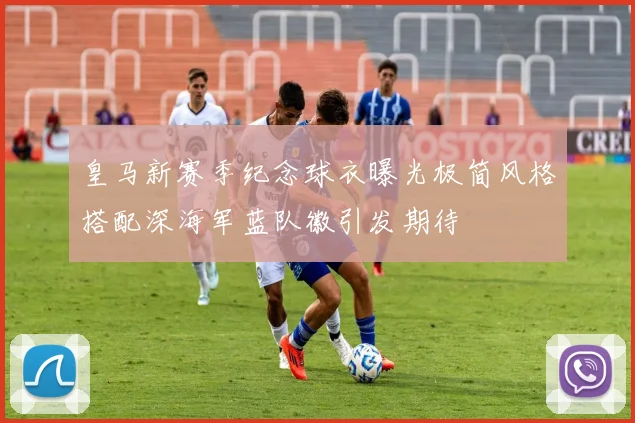 皇马新赛季纪念球衣曝光极简风格搭配深海军蓝队徽引发期待