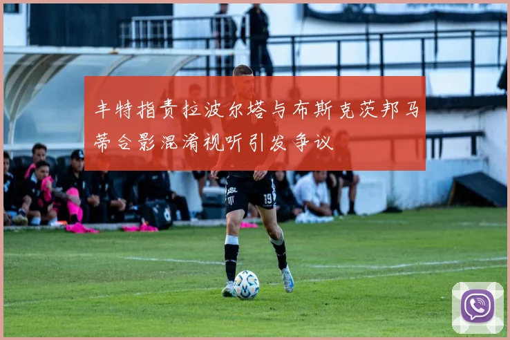 丰特指责拉波尔塔与布斯克茨邦马蒂合影混淆视听引发争议
