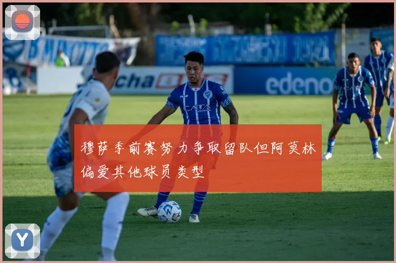 穆萨季前赛努力争取留队但阿莫林偏爱其他球员类型