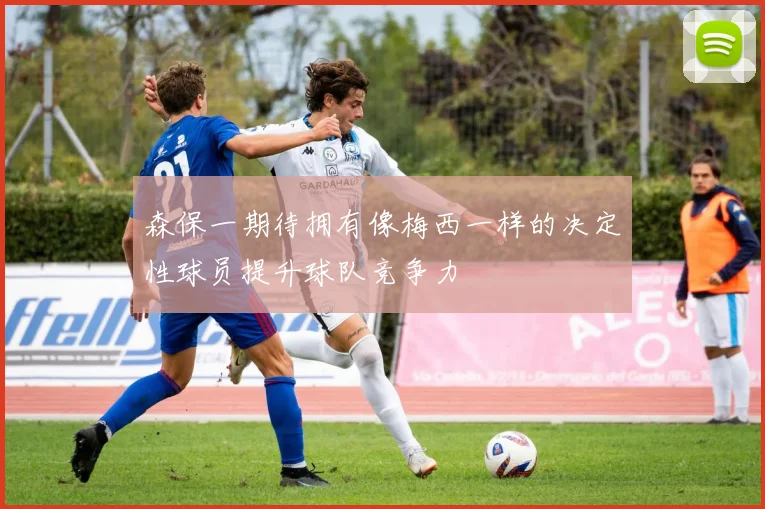森保一期待拥有像梅西一样的决定性球员提升球队竞争力