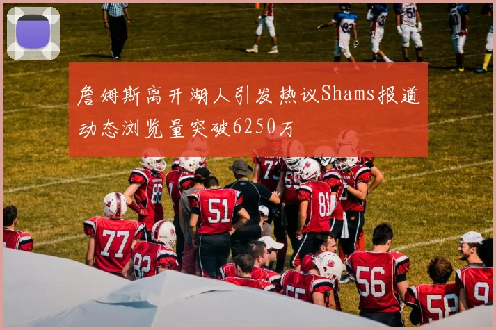 詹姆斯离开湖人引发热议Shams报道动态浏览量突破6250万