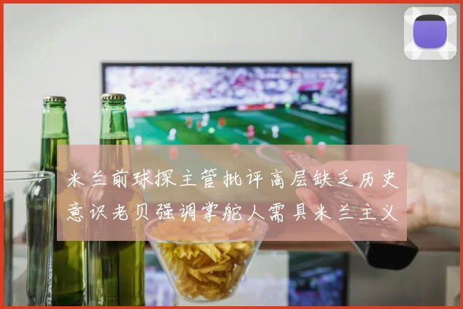 米兰前球探主管批评高层缺乏历史意识老贝强调掌舵人需具米兰主义精神