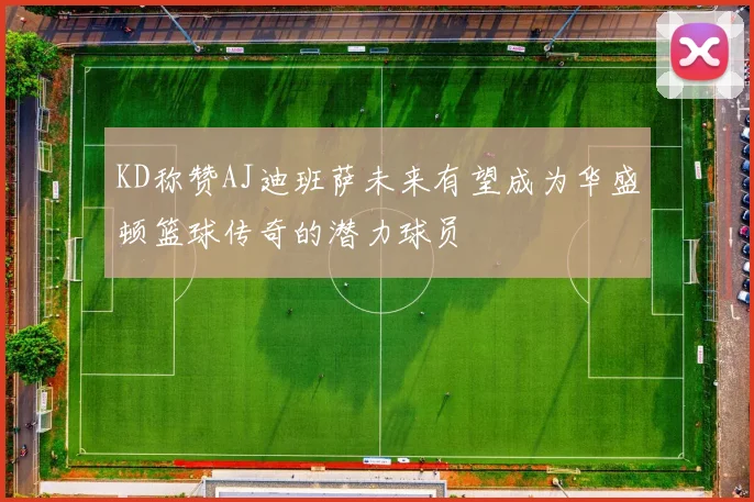 KD称赞AJ迪班萨未来有望成为华盛顿篮球传奇的潜力球员